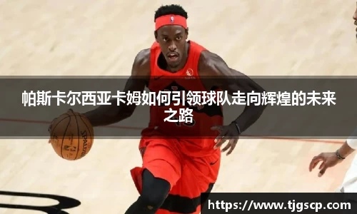 帕斯卡尔西亚卡姆如何引领球队走向辉煌的未来之路